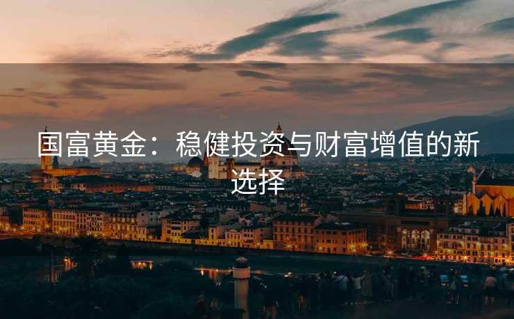 国富黄金：稳健投资与财富增值的新选择
