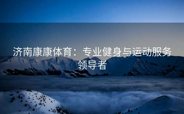 济南康康体育：专业健身与运动服务领导者