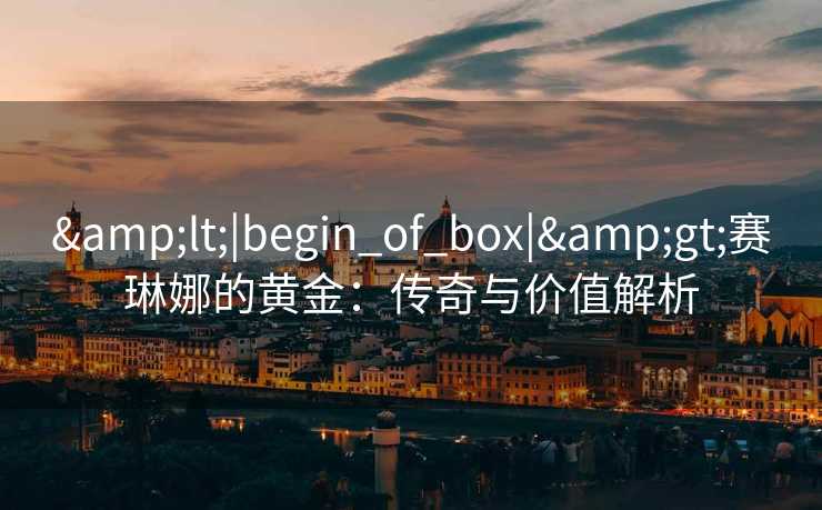 &lt;|begin_of_box|&gt;赛琳娜的黄金：传奇与价值解析