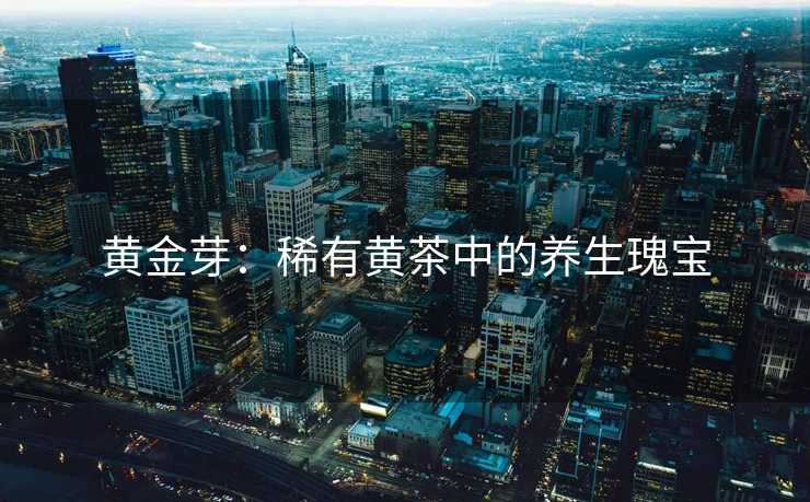 黄金芽：稀有黄茶中的养生瑰宝