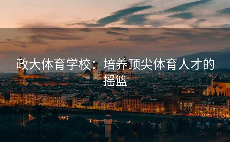 政大体育学校：培养顶尖体育人才的摇篮