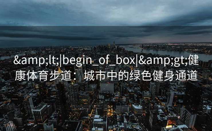 &lt;|begin_of_box|&gt;健康体育步道：城市中的绿色健身通道