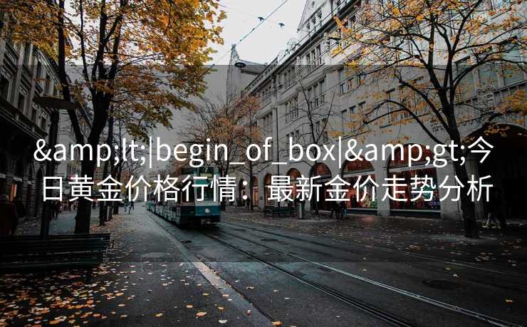 &lt;|begin_of_box|&gt;今日黄金价格行情：最新金价走势分析