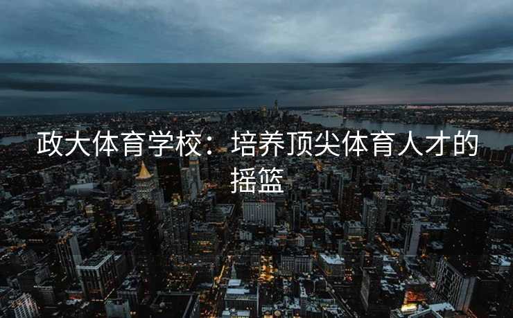 政大体育学校：培养顶尖体育人才的摇篮