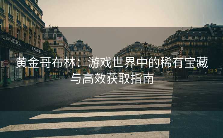黄金哥布林：游戏世界中的稀有宝藏与高效获取指南