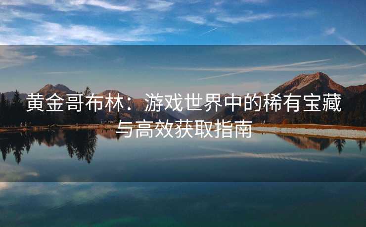 黄金哥布林：游戏世界中的稀有宝藏与高效获取指南