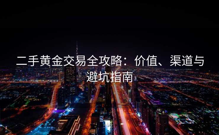二手黄金交易全攻略：价值、渠道与避坑指南