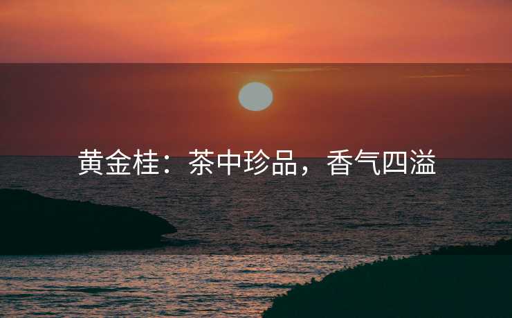 黄金桂：茶中珍品，香气四溢