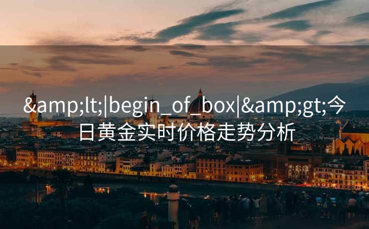 &lt;|begin_of_box|&gt;今日黄金实时价格走势分析