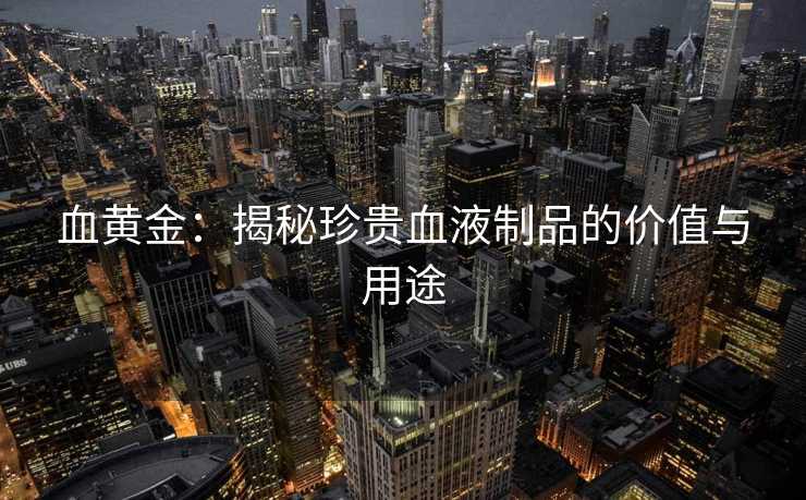 血黄金：揭秘珍贵血液制品的价值与用途