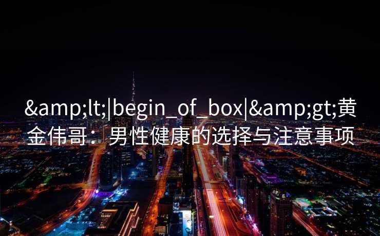 &lt;|begin_of_box|&gt;黄金伟哥：男性健康的选择与注意事项