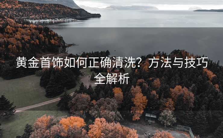 黄金首饰如何正确清洗？方法与技巧全解析
