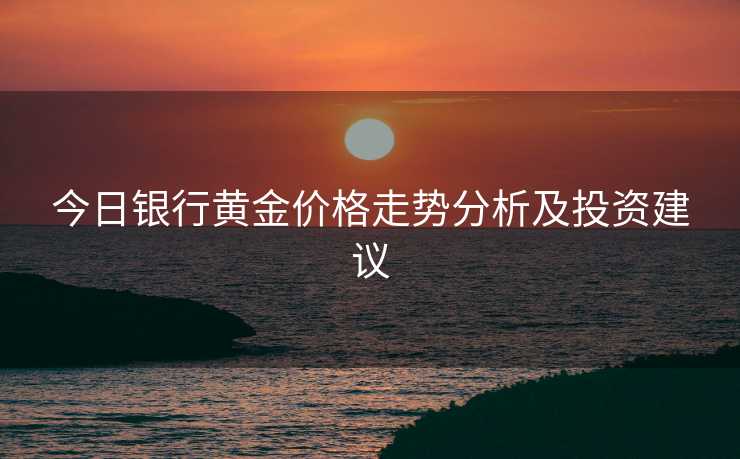 今日银行黄金价格走势分析及投资建议