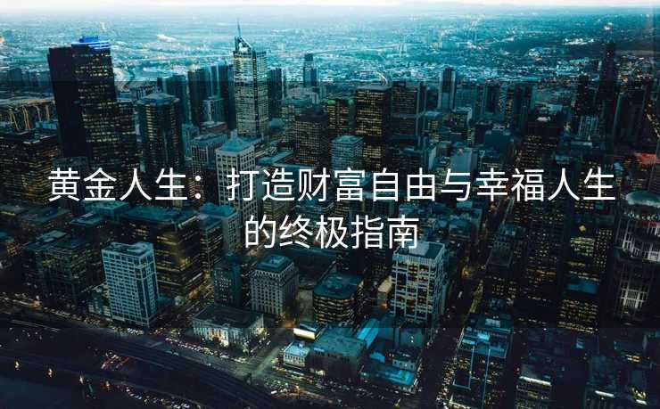 黄金人生：打造财富自由与幸福人生的终极指南
