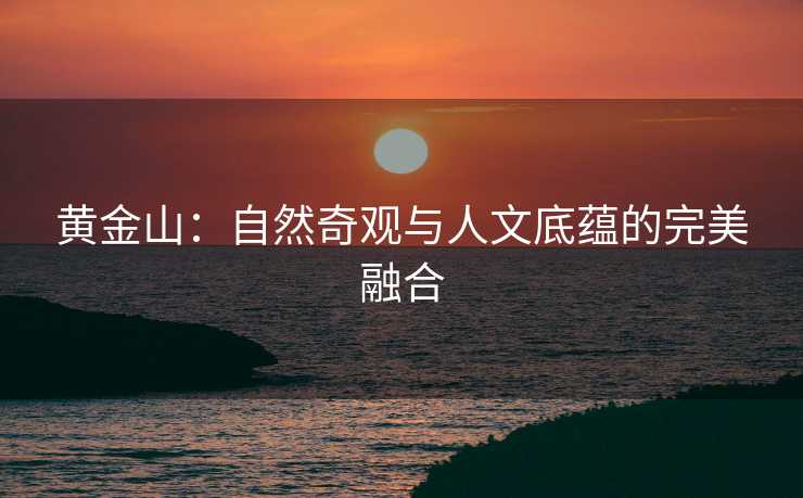 黄金山：自然奇观与人文底蕴的完美融合