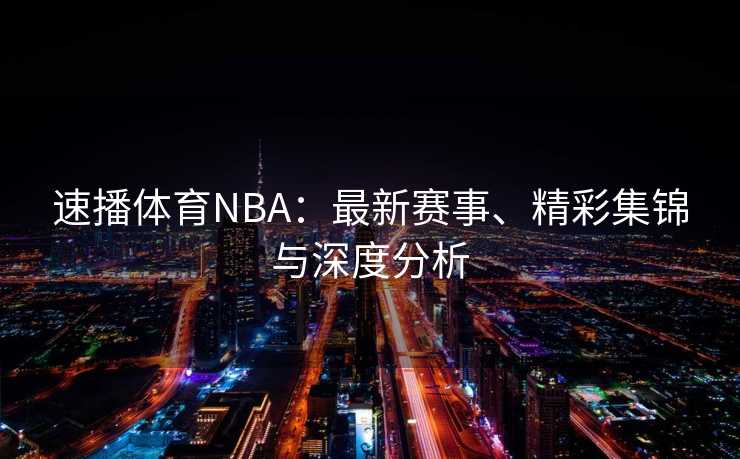 速播体育NBA：最新赛事、精彩集锦与深度分析