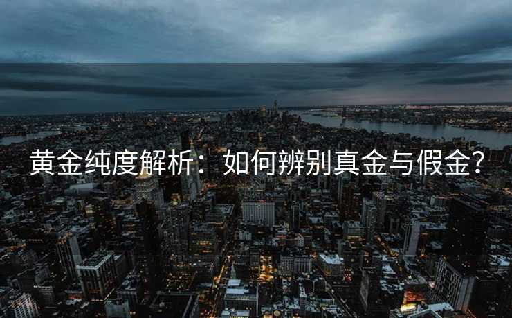 黄金纯度解析：如何辨别真金与假金？