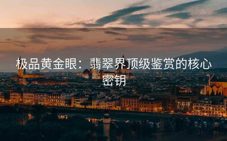 极品黄金眼：翡翠界顶级鉴赏的核心密钥