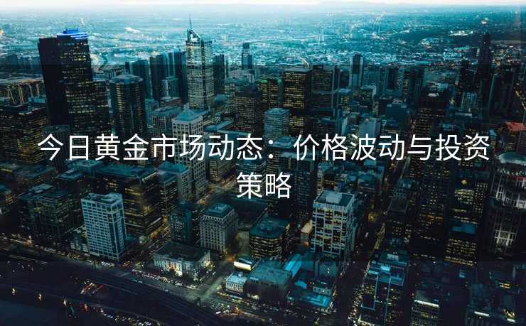 今日黄金市场动态：价格波动与投资策略