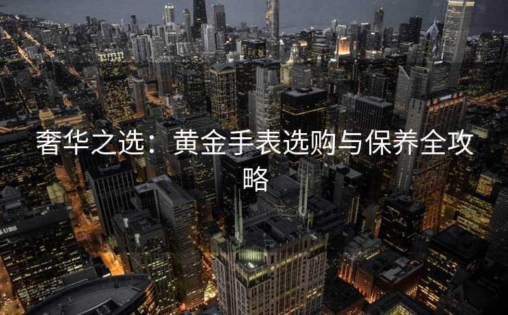 奢华之选：黄金手表选购与保养全攻略