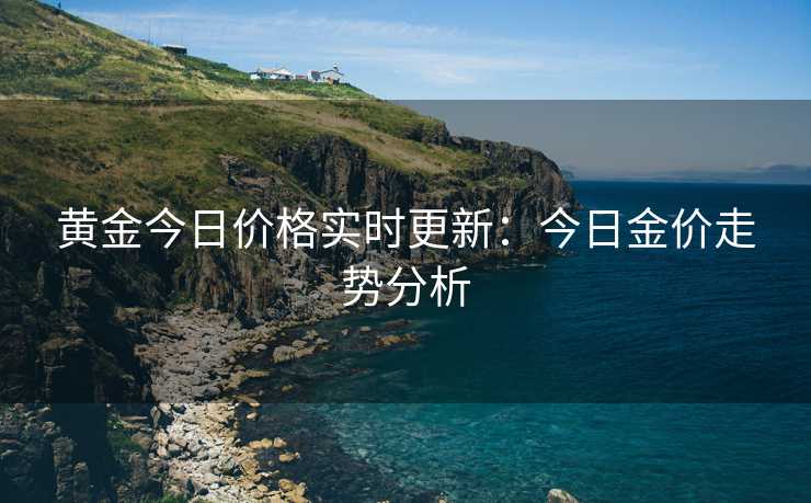 黄金今日价格实时更新：今日金价走势分析
