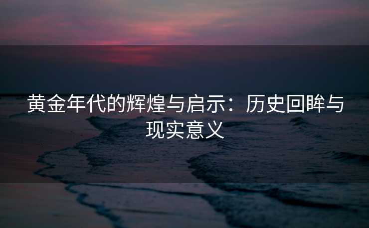 黄金年代的辉煌与启示：历史回眸与现实意义