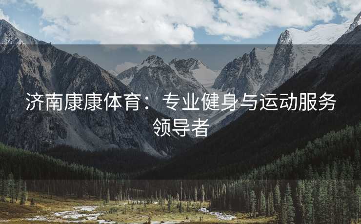 济南康康体育：专业健身与运动服务领导者