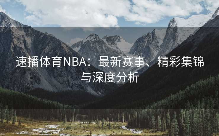 速播体育NBA：最新赛事、精彩集锦与深度分析