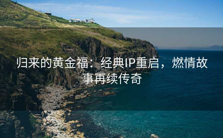 归来的黄金福：经典IP重启，燃情故事再续传奇