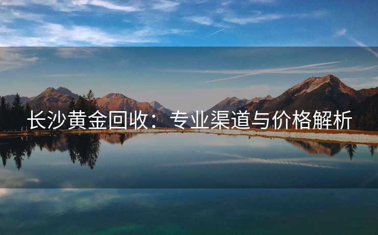 长沙黄金回收：专业渠道与价格解析