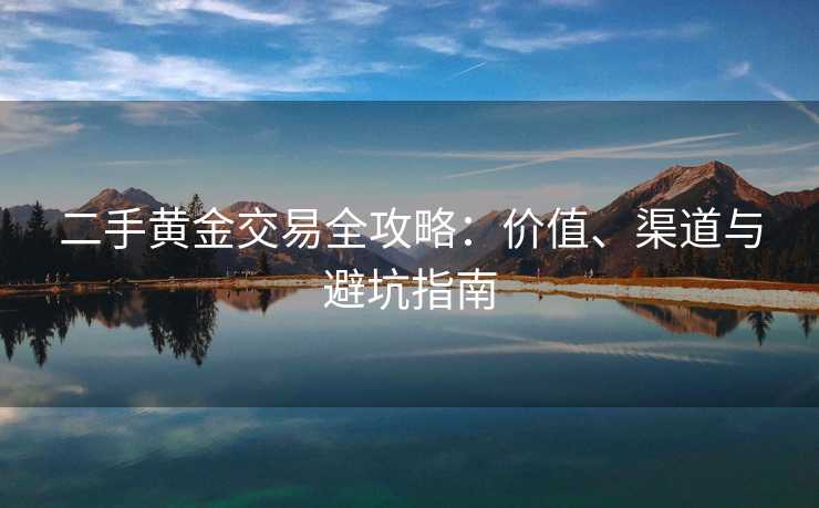 二手黄金交易全攻略：价值、渠道与避坑指南