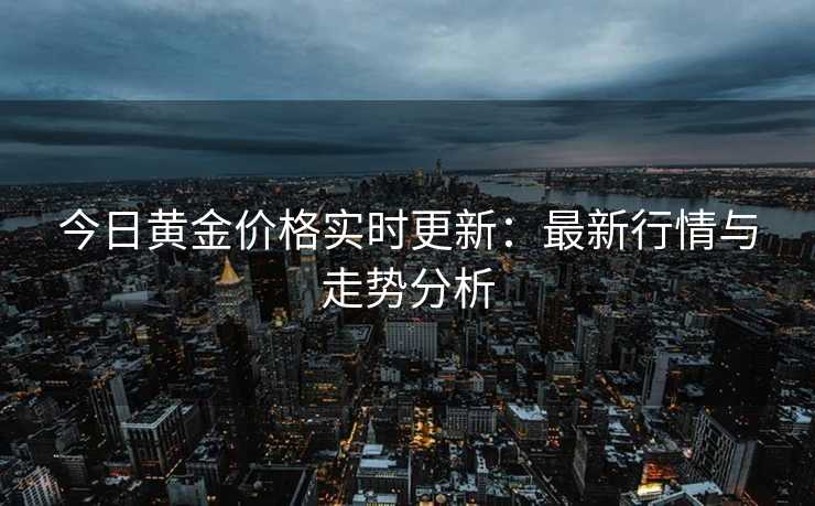 今日黄金价格实时更新：最新行情与走势分析
