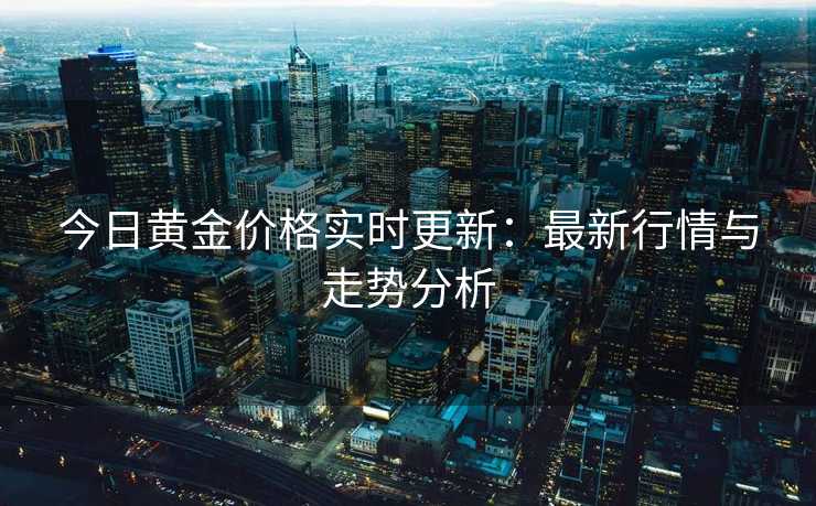 今日黄金价格实时更新：最新行情与走势分析