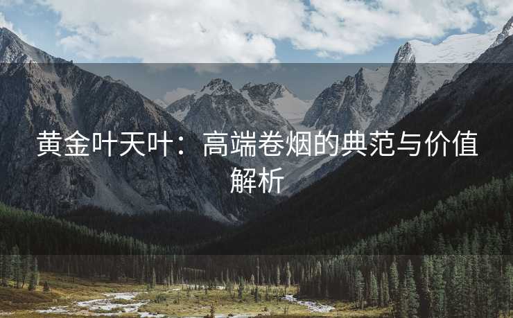 黄金叶天叶：高端卷烟的典范与价值解析