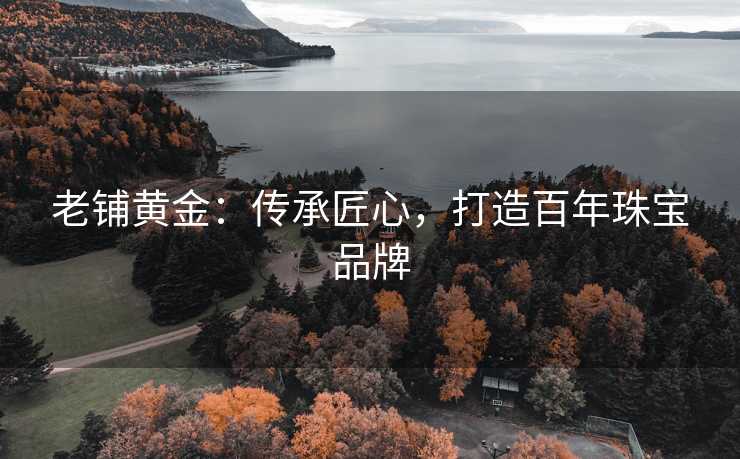 老铺黄金：传承匠心，打造百年珠宝品牌