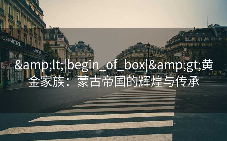 &lt;|begin_of_box|&gt;黄金家族：蒙古帝国的辉煌与传承