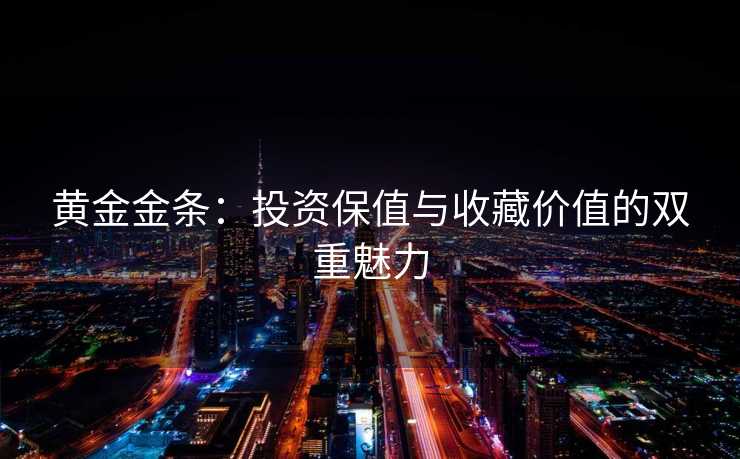黄金金条：投资保值与收藏价值的双重魅力
