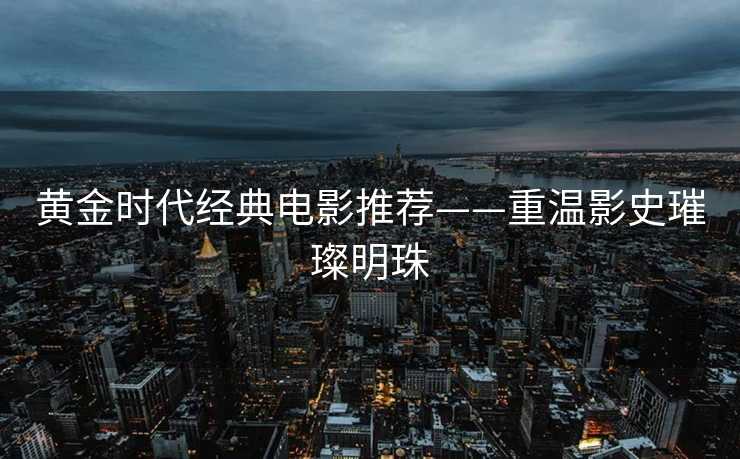 黄金时代经典电影推荐——重温影史璀璨明珠