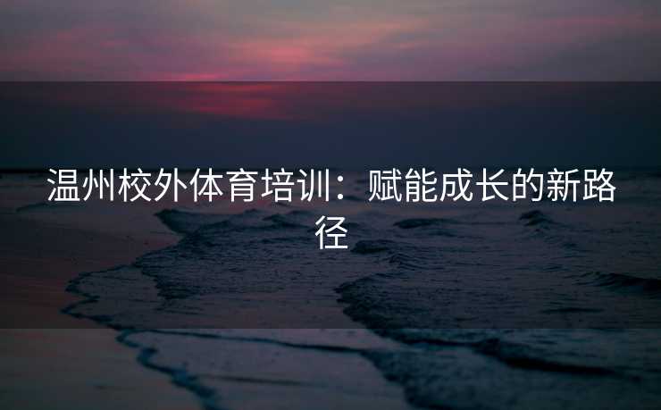 温州校外体育培训：赋能成长的新路径