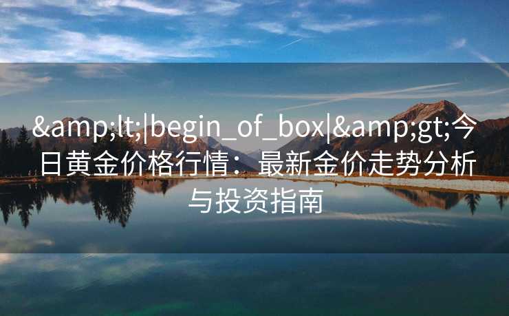 &lt;|begin_of_box|&gt;今日黄金价格行情：最新金价走势分析与投资指南