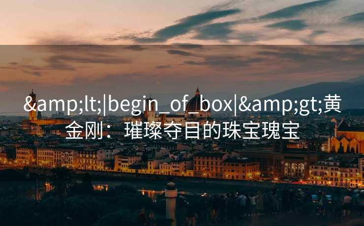 &lt;|begin_of_box|&gt;黄金刚：璀璨夺目的珠宝瑰宝