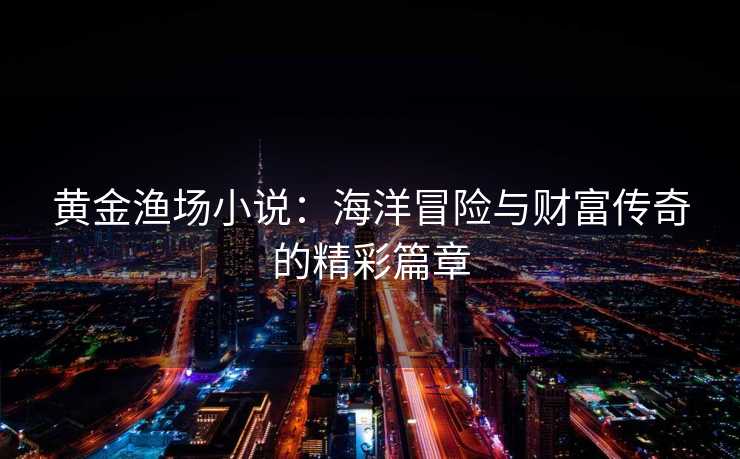 黄金渔场小说：海洋冒险与财富传奇的精彩篇章