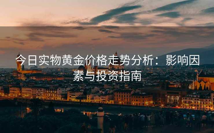 今日实物黄金价格走势分析：影响因素与投资指南