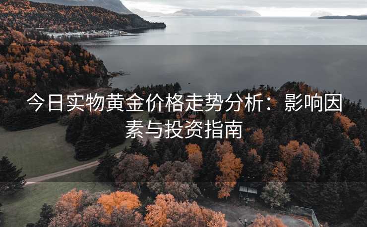 今日实物黄金价格走势分析：影响因素与投资指南