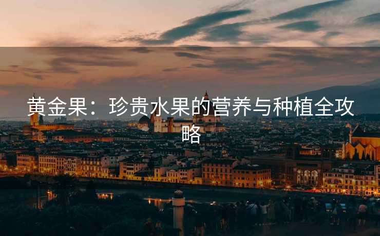 黄金果：珍贵水果的营养与种植全攻略