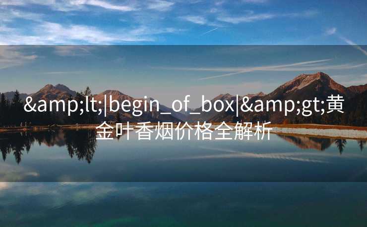 &lt;|begin_of_box|&gt;黄金叶香烟价格全解析