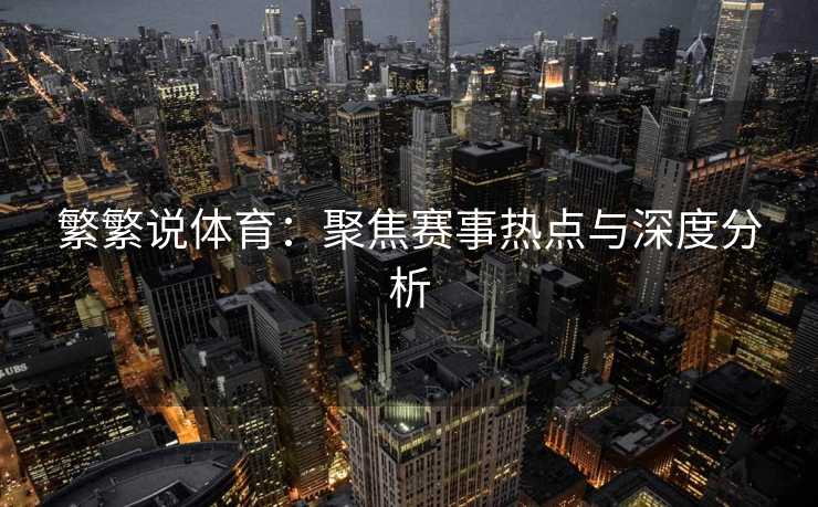 繁繁说体育：聚焦赛事热点与深度分析