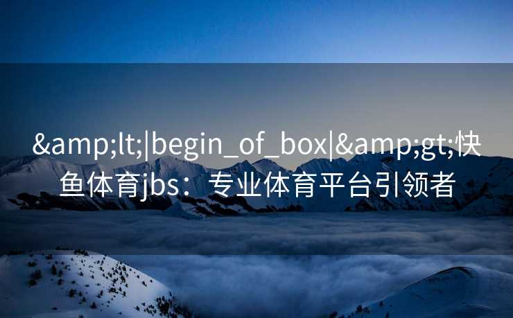 &lt;|begin_of_box|&gt;快鱼体育jbs：专业体育平台引领者