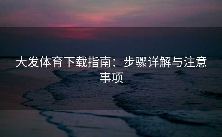 大发体育下载指南：步骤详解与注意事项