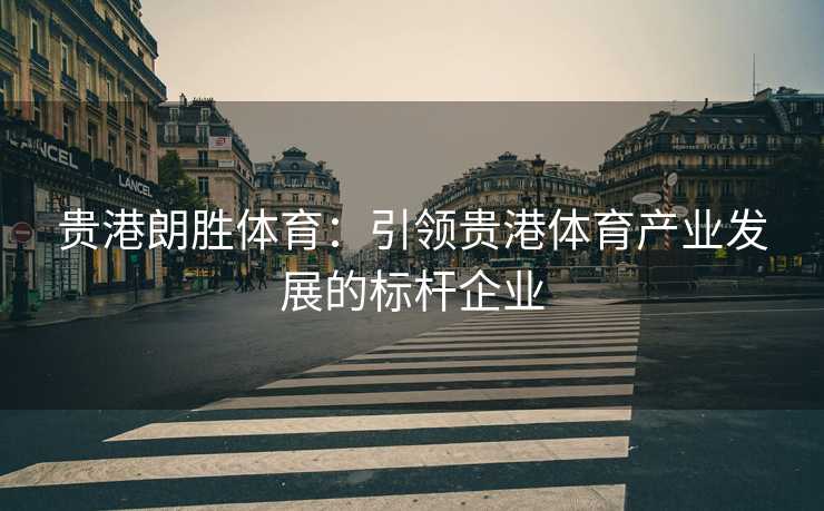 贵港朗胜体育：引领贵港体育产业发展的标杆企业